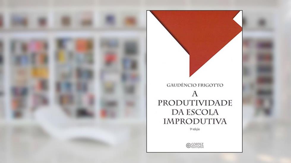 A produtividade da escola improdutiva, do autor Gaudêncio Frigotto