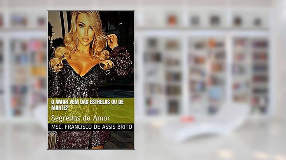 O AMOR VEM DAS ESTRELAS OU DE MARTE?: Segredos do Amor, do autor MSc. FRANCISCO DE ASSIS BRITO