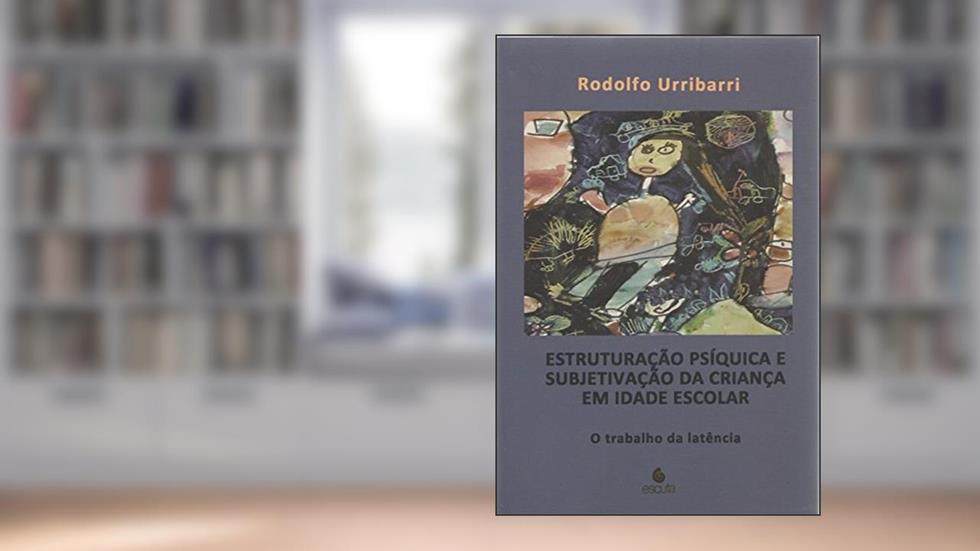 Estruturação Psíquica e Subjetivação da Criança em Idade Escolar: o Trabalho da Latência, do autor Rodolfo Urribarri