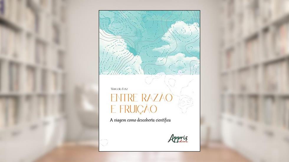 Entre razão e fruição: a viagem como descoberta científica, do autor Marcelo Fetz