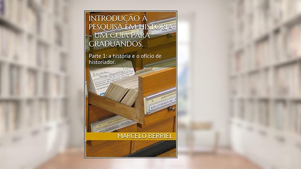 Introdução à Pesquisa em História - um guia para graduandos.: Parte 1: a história e o ofício de historiador., do autor Marcelo Berriel