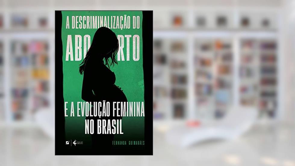 A descriminalização do aborto e a evolução feminina no Brasil, do autor Fernanda Guimarães