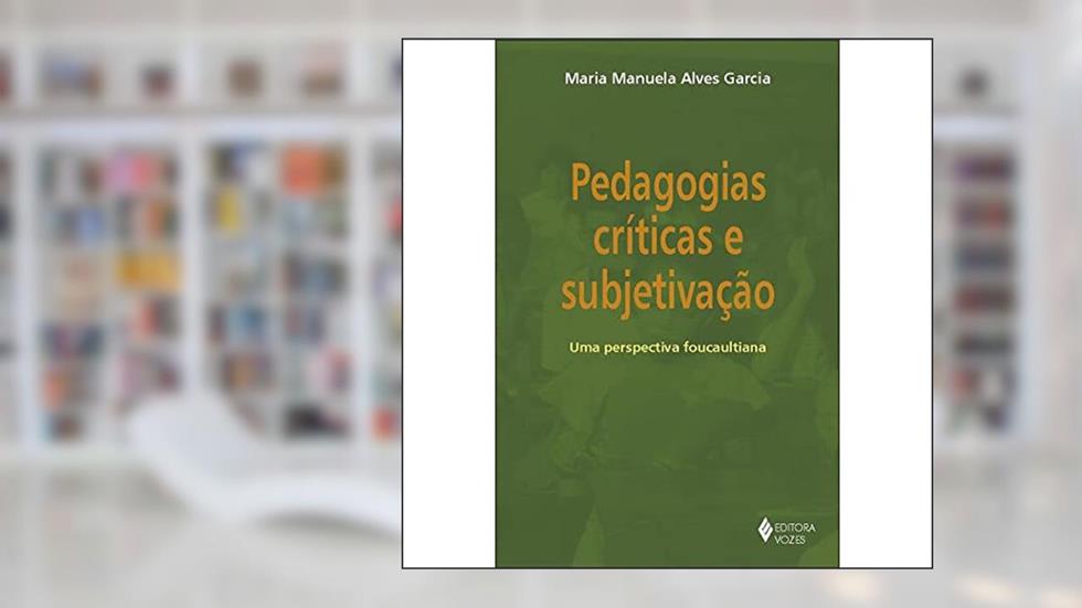 Pedagogias críticas e subjetivação: Uma perspectiva foucaultiana, do autor Maria Manuela Alves Garcia