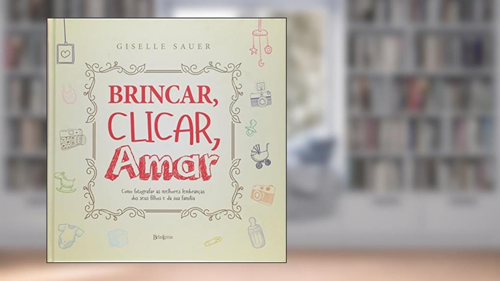 Brincar, clicar, amar: Como registrar as melhores lembranças dos seus filhos e da sua família, do autor Giselle Sauer