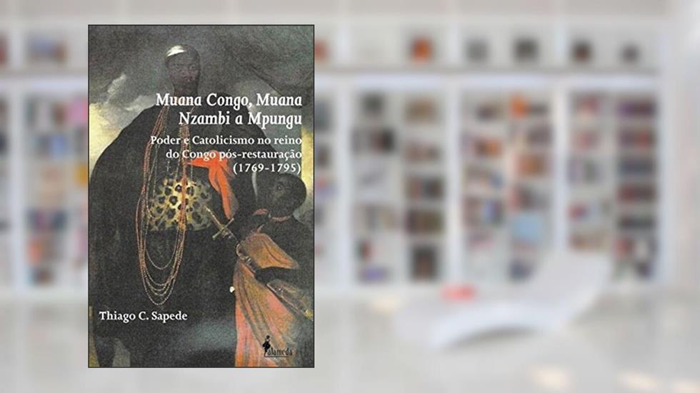 Muana Congo, Muana Nzambi a Mpungu: Poder e Catolicismo no Reino do Congo Pós-restauração (1769-1795), do autor Thiago C. Sapede