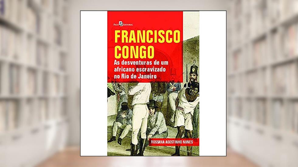 Francisco Congo: as Desventuras de um Africano Escravizado no Rio de Janeiro, do autor Rossana Agostinho Nunes