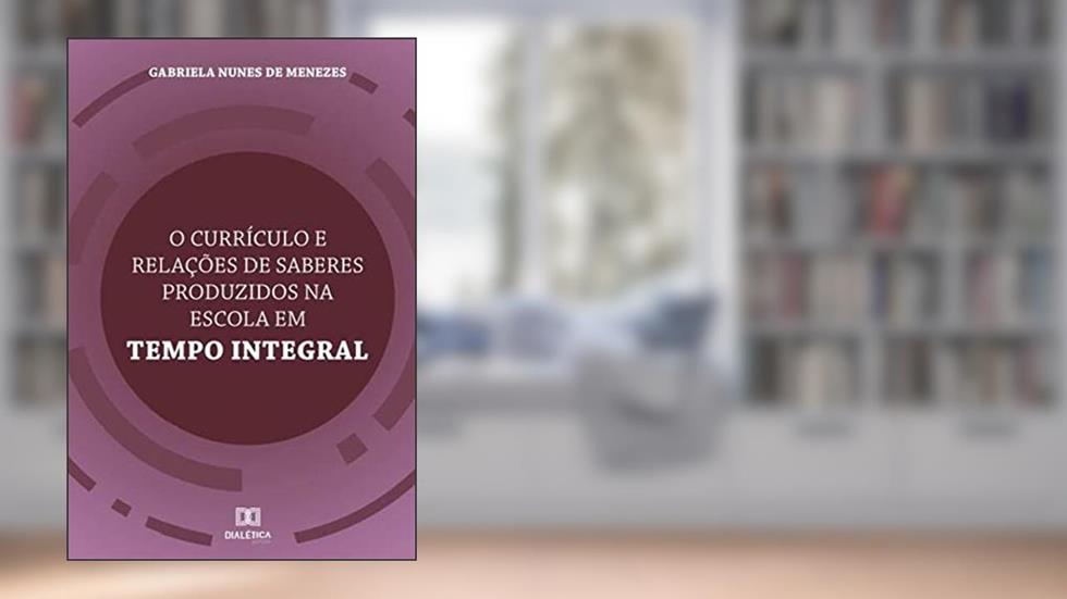 O currículo e relações de saberes produzidos na escola em tempo integral, do autor Gabriela Nunes de Menezes