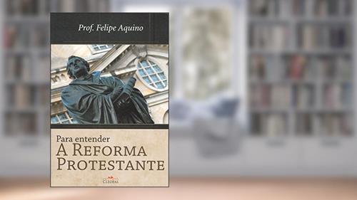 Capa de Para Entender a Reforma Protestante, do autor Felipe Aquino