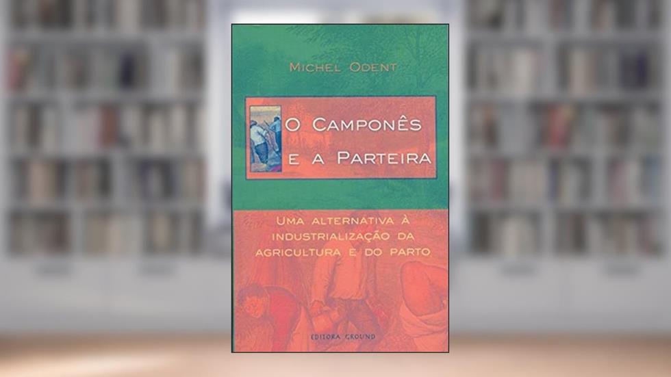 O Camponês e a Parteira: Uma Alternativa à Industrialização da Agricultura e do Parto, do autor Michel Odent