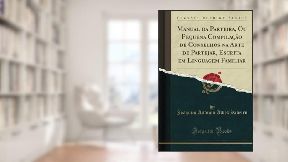 Manual da Parteira, Ou Pequena Compilação de Conselhos na Arte de Partejar, Escrita em Linguagem Familiar (Classic Reprint), do autor Joaquim Antonio Alves Ribeiro