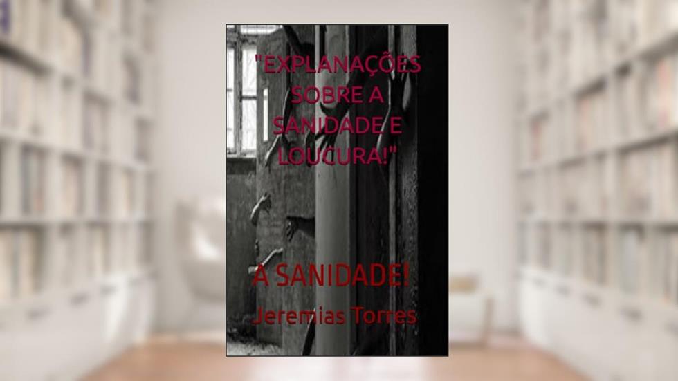 "Explanações Sobre a Sanidade E Loucura!": A Sanidade!, do autor Jeremias Francisco Torres