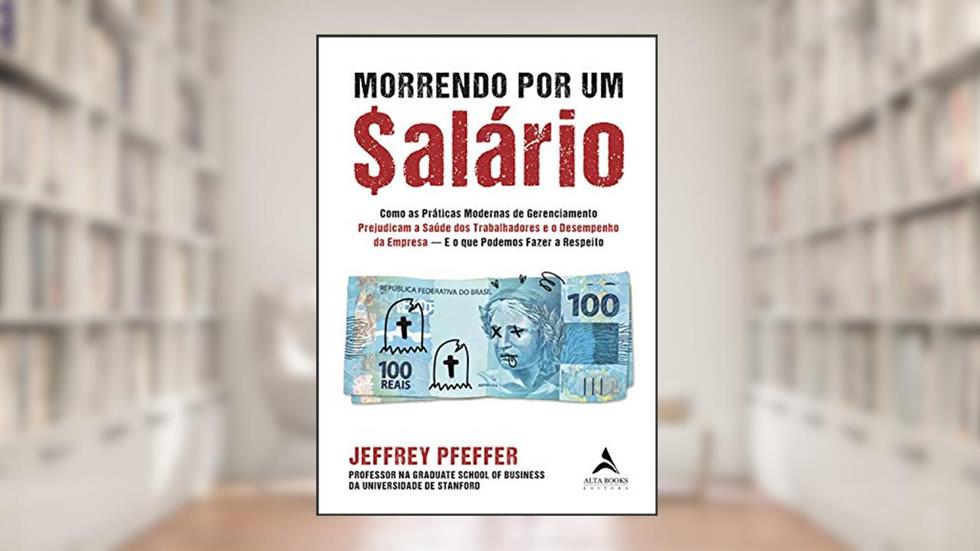 Morrendo por um $alário: como as práticas modernas de gerenciamento prejudicam a saúde dos trabalhadores e o desempenho da empresa e o que podemos fazer a respeito., do autor Jeffrey Pfeffer