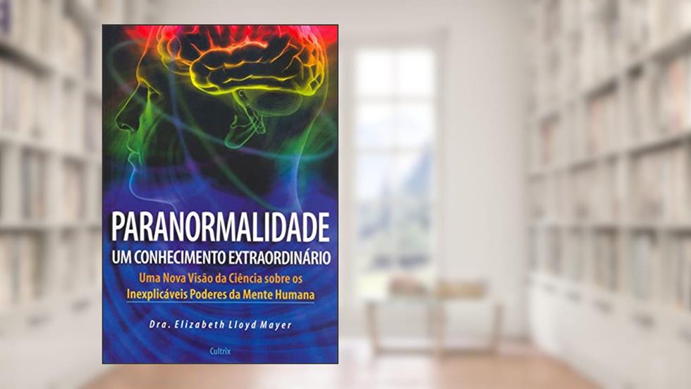 Paranormalidade: um Conhecimento Extraordinário - Uma Nova Visão da Ciência Sobre os Inexplicáveis Poderes da Mente Humana, do autor Elizabeth Lloyd Mayer