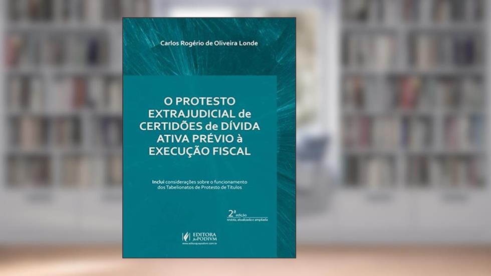 O Protesto Extrajudicial de Certidões de Dívida Ativa Prévio à Execução Fiscal, do autor Carlos Rogério de Oliveira Londe