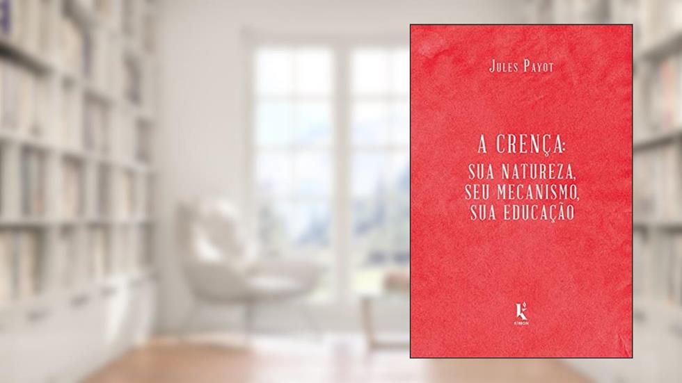 A Crença. Sua Natureza, Seu Mecanismo, Sua Educação, do autor Jules Payot