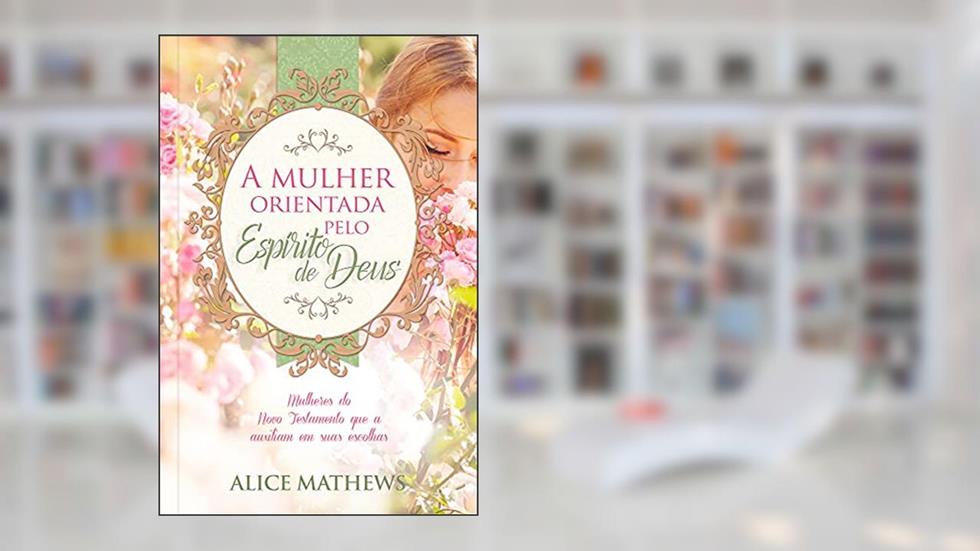A mulher orientada pelo Espírito de Deus: Mulheres do novo testamento que auxiliam em suas escolhas: Volume 1, do autor Alice Mathews