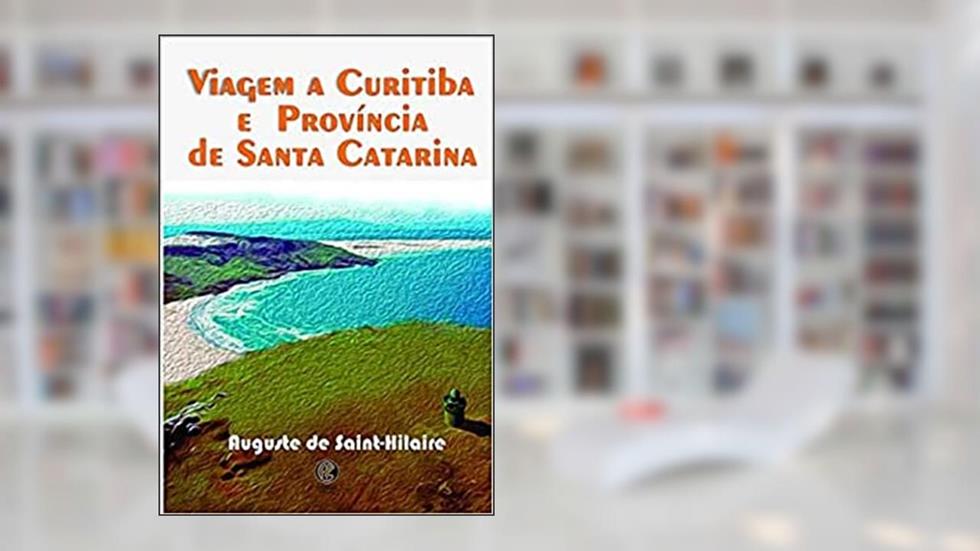 Viagem a Curitiba e Província de Santa Catarina, do autor Auguste de Saint-Hilaire