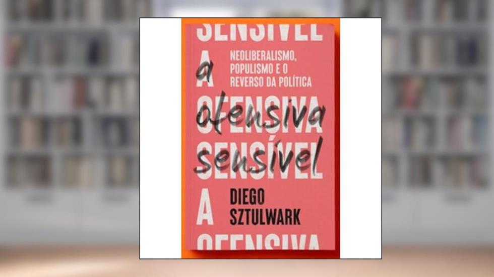 A OFENSIVA SENSÍVEL: NEOLIBERALISMO, POPULISMO E O REVERSO DA POLÍTICA, do autor DIEGO SZTULWARK