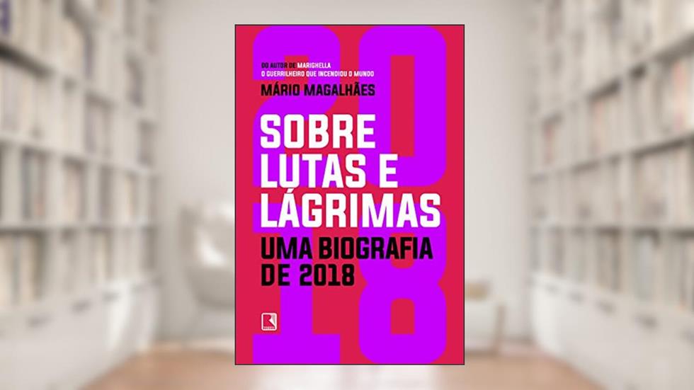 Sobre lutas e lágrimas: Uma biografia de 2018: O ano que flertou com o apocalipse, do autor Mário Magalhães