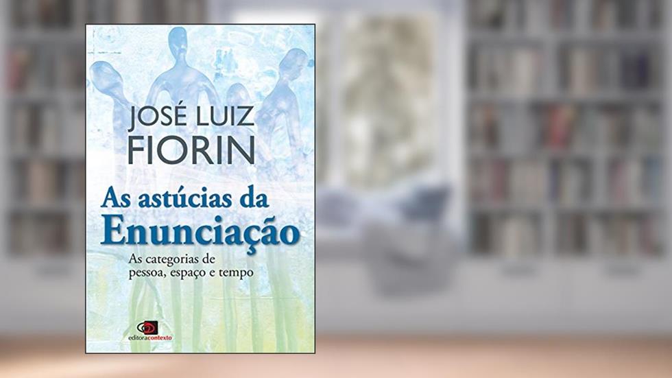 As astúcias da enunciação: As Categorias de Pessoa, Espaço e Tempo, do autor José Luiz Fiorin