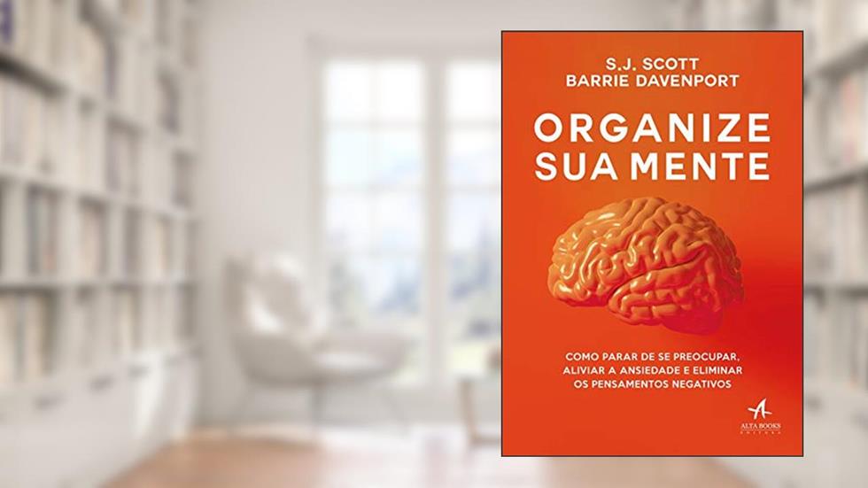 Organize sua Mente: Como Parar de se Preocupar, Aliviar a Ansiedade e Eliminar os Pensamentos Negativos, do autor S. J. Scott; Barrie Davenport