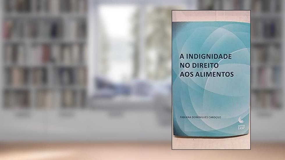 A Indignidade no Direito aos Alimentos, do autor Fabiana Domingues Cardoso