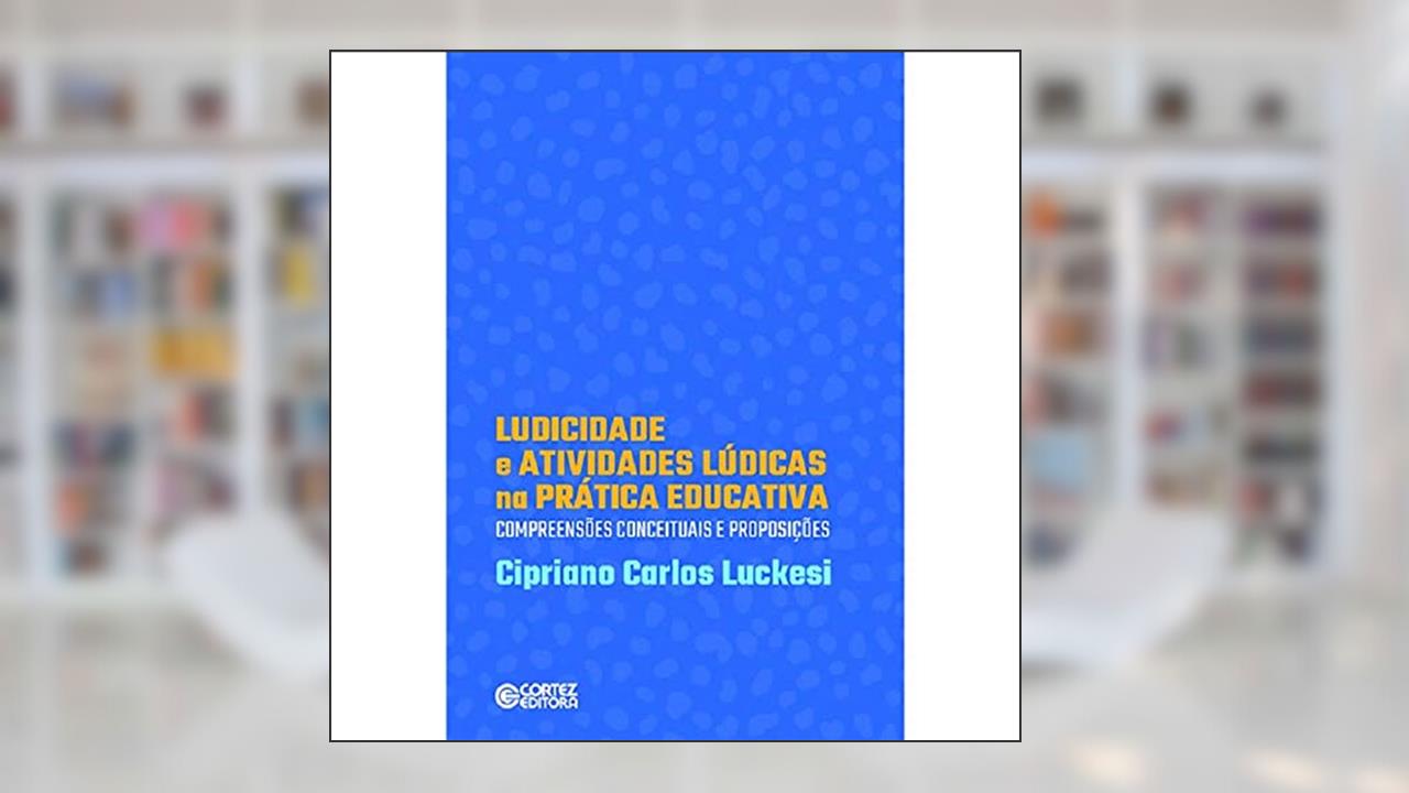 Ludicidade e atividades lúdicas na prática educativa: compreensões conceituasi de proposições: compreensões conceituasi de proposições, do autor Cipriano Luckesi