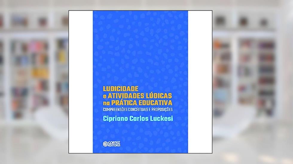Ludicidade e atividades lúdicas na prática educativa: compreensões conceituasi de proposições: compreensões conceituasi de proposições, do autor Cipriano Luckesi