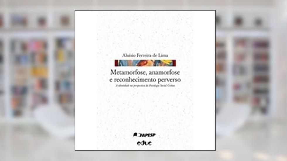 Metamorfose, Anamorfose e Reconhecimento Perverso. A Identidade na Perspectiva da Psicologia Social Crítica, do autor Aluísio Ferreira de Lima