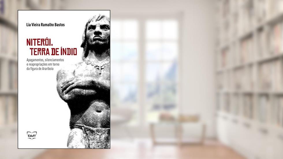Niterói, Terra de índio: Apagamentos, Silenciamentos e Reapropriações em Torno da Figura de Arariboia, do autor Lia Vieira Ramalho Bastos