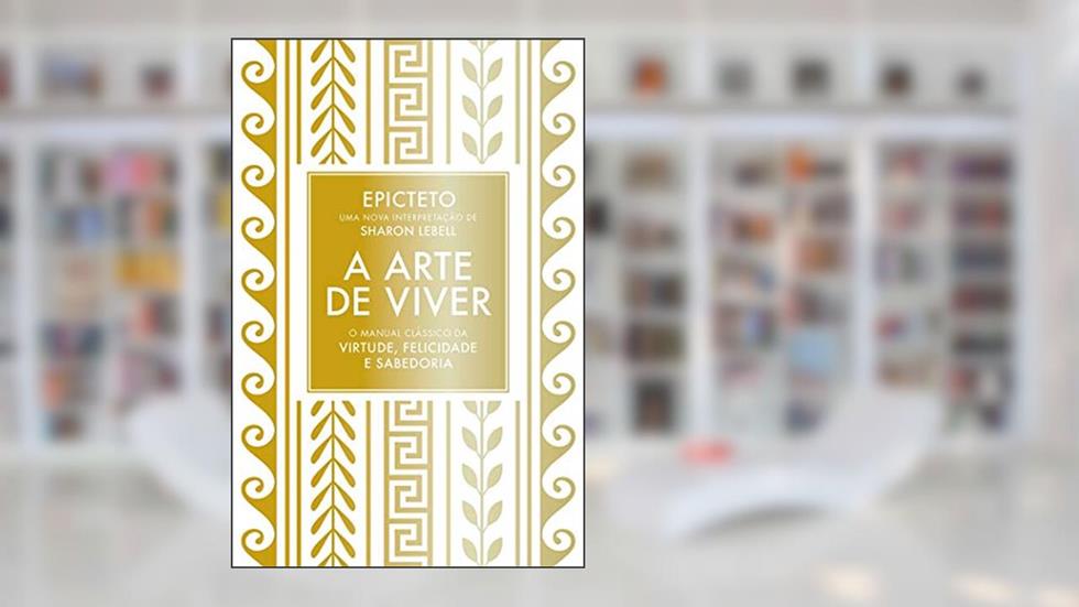 A arte de viver: O manual clássico da virtude, felicidade e sabedoria, do autor Epicteto; Sharon Lebell