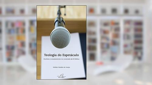 Capa de Teologia Do Espetáculo - Declínio E Esvaziamento No Conteúdo Da Fé Bíblica, do autor Abildes Valadão De Araujo