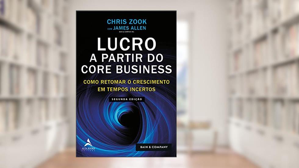 Lucro a Partir do Core Business: Como Retomar o Crescimento em Tempos Incertos, do autor Chris Zook; James Allen
