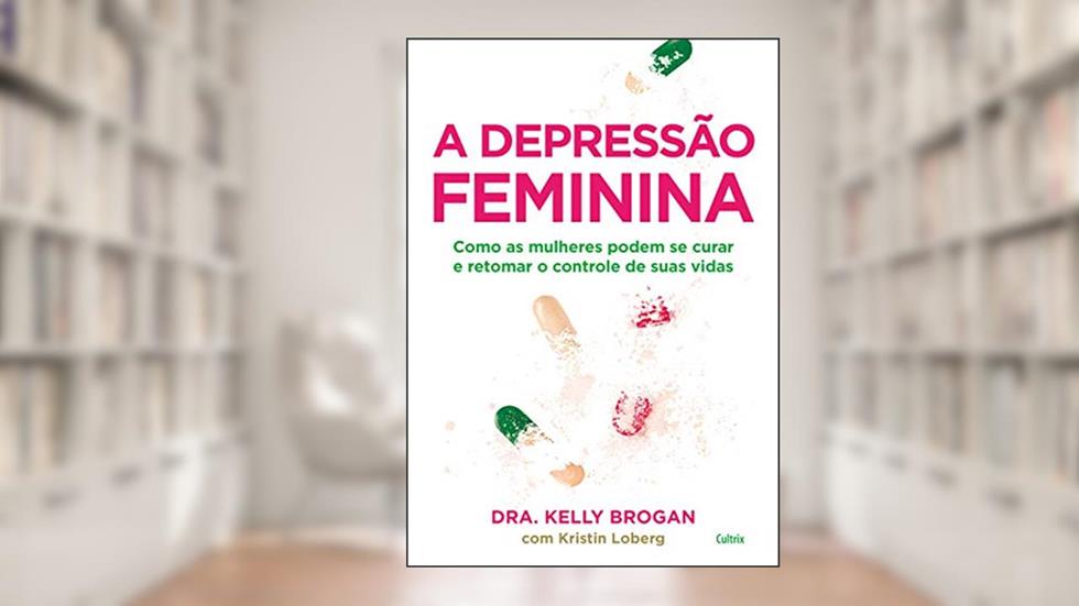 A Depressão Feminina: Como as Mulheres Podem se Curar e Retomar o Controle de Suas Vidas, do autor Kelly Brogan; Kristin Loberg
