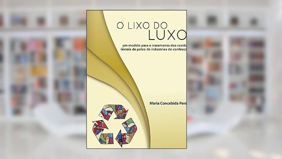 O lixo do luxo: Um modelo para o tratamento dos resíduos têxteis de polos de industrias de confecções, do autor Maria Concebida Pereira