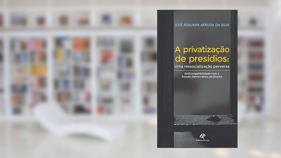 A Privatização De Presídios: Uma Ressocialização Perversa, do autor José Adaumir Arruda da Silva