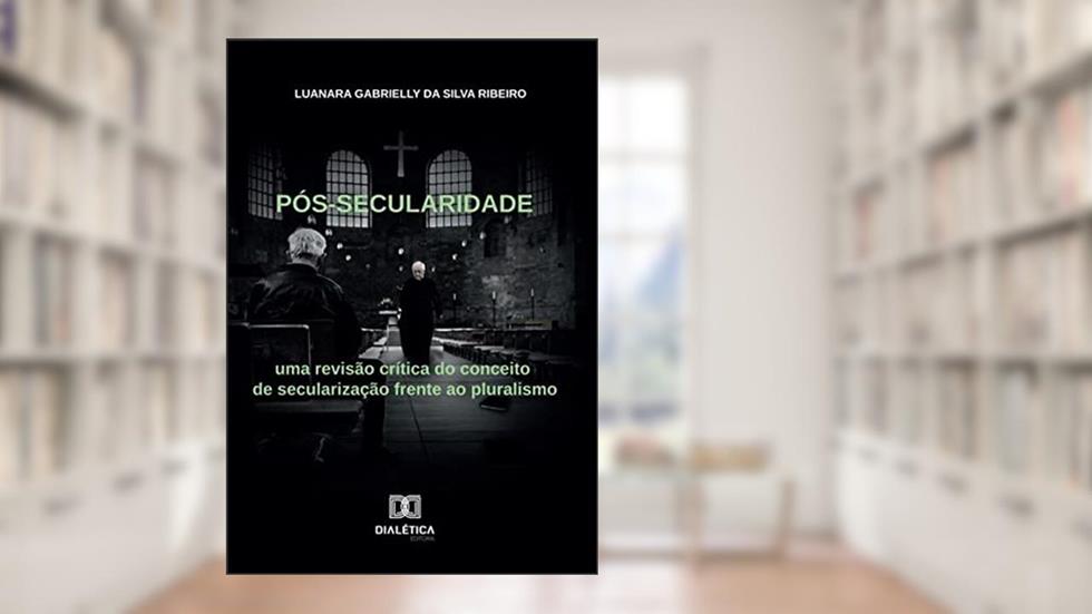 Pós-secularidade: uma revisão crítica do conceito de secularização frente ao pluralismo, do autor Luanara Gabrielly da Silva Ribeiro