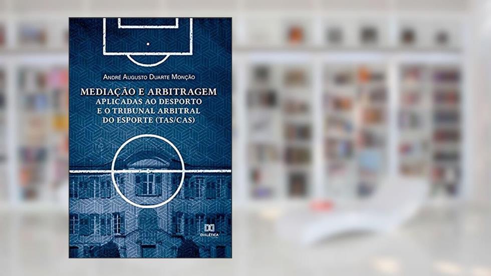Mediação e arbitragem aplicadas ao desporto e o Tribunal Arbitral do Esporte (TAS/CAS), do autor André Augusto Duarte Monção