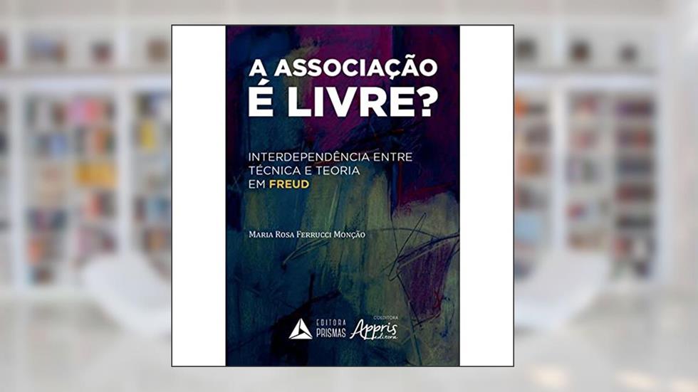 A Associação é Livre?: Interdependência Entre Técnica e Teoria em Freud, do autor Maria Rosa Ferrucci Monção
