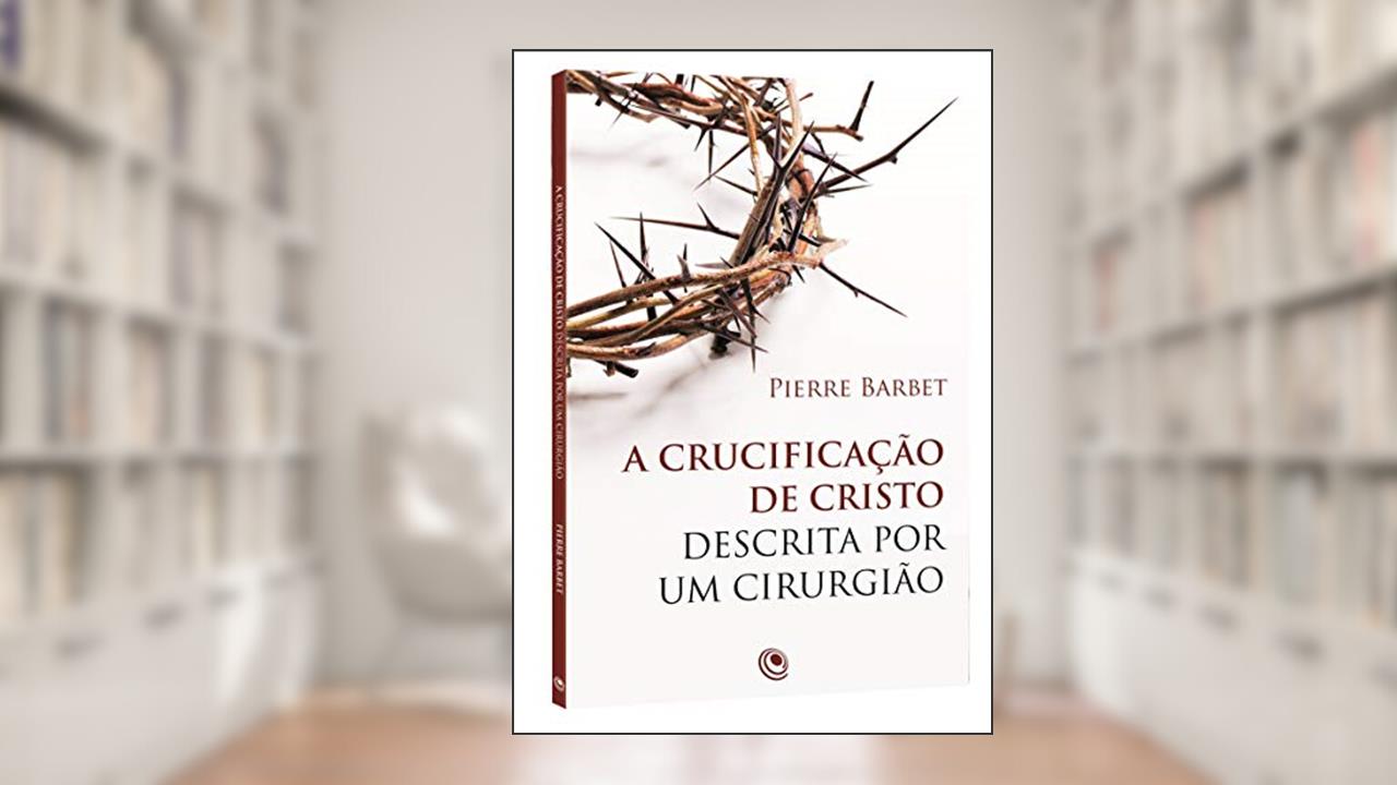 A Crucificação de Cristo Descrita por um Cirurgião, do autor Pierre Barbet