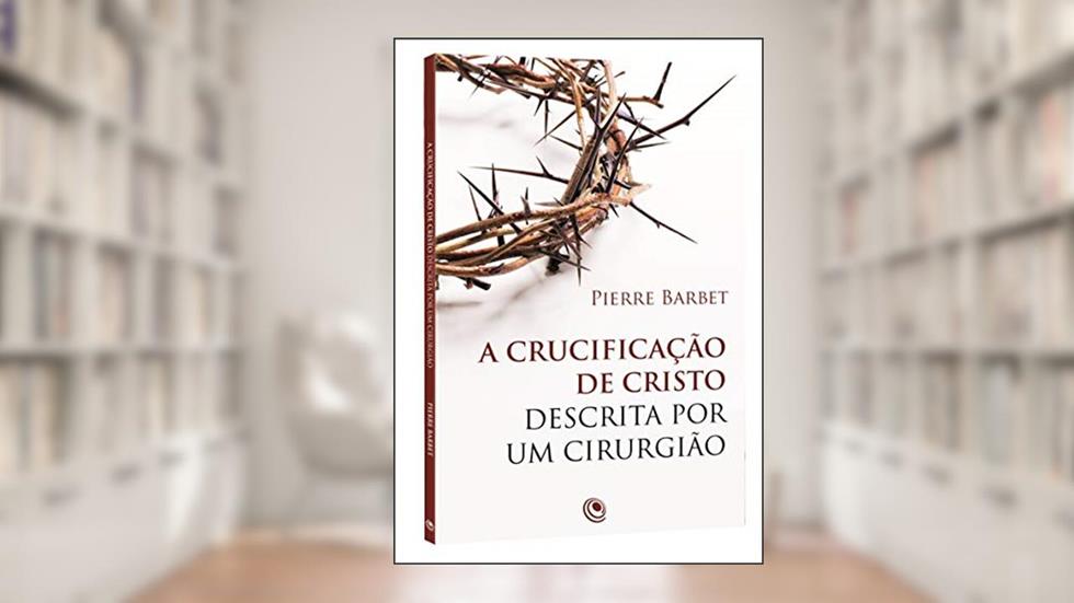A Crucificação de Cristo Descrita por um Cirurgião, do autor Pierre Barbet