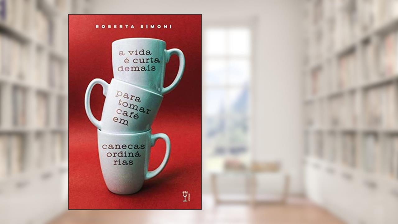 A vida é curta demais para tomar café em canecas ordinárias, do autor Roberta (Autor) Simoni