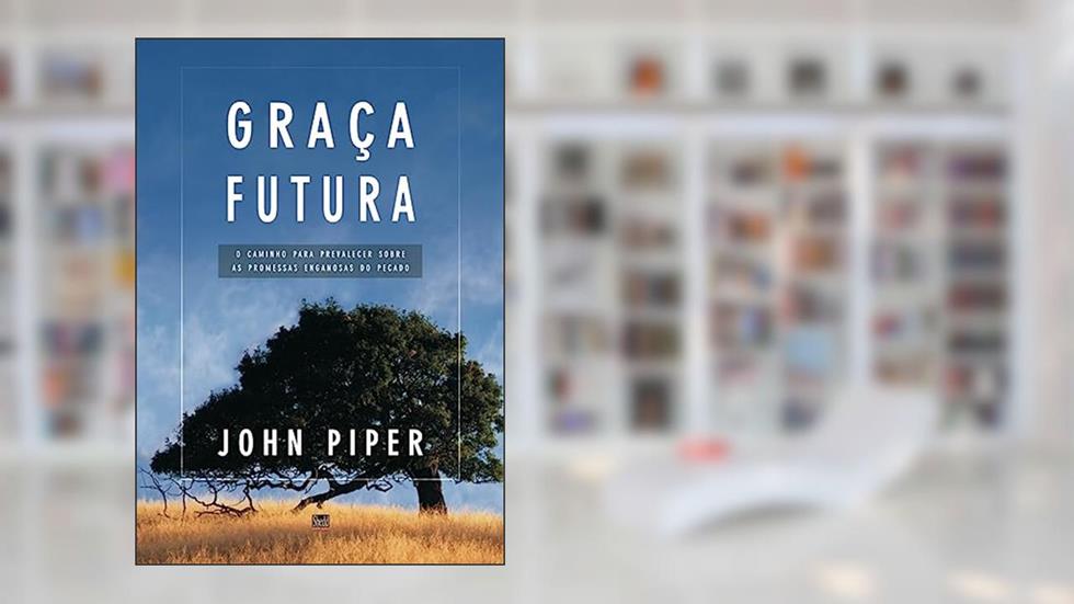 Graça Futura: o Caminho Para Prevalecer Sobre as Promessas Enganosas do Pecado, do autor John Piper