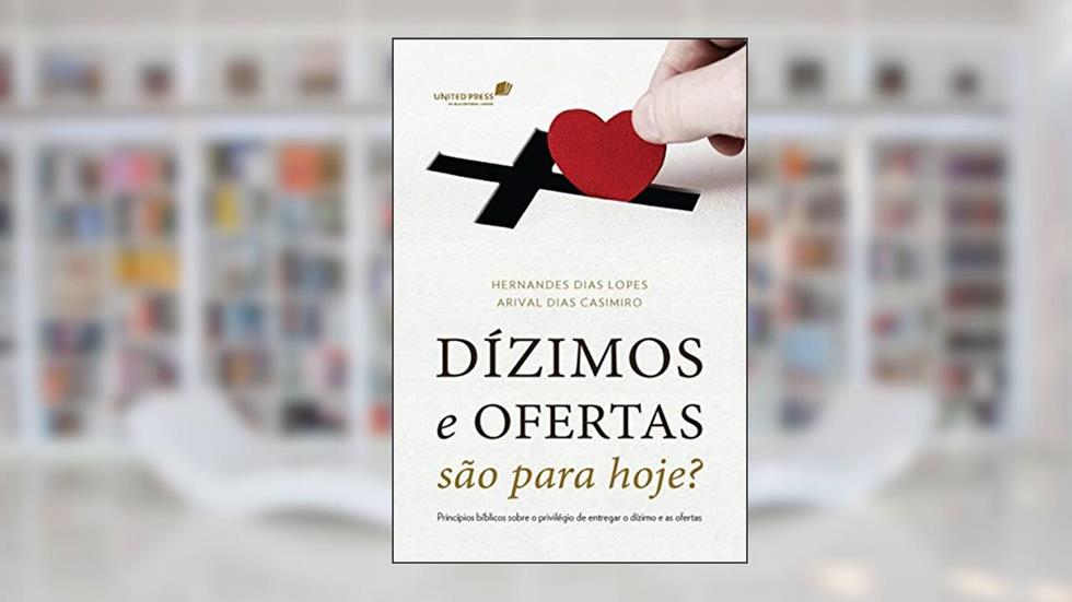 Dízimos e ofertas são para hoje?: Princípios bíblicos sobre o privilégio de entregar o dízimo e as ofertas, do autor Arival Dias Casimiro; Hernandes Dias Lopes