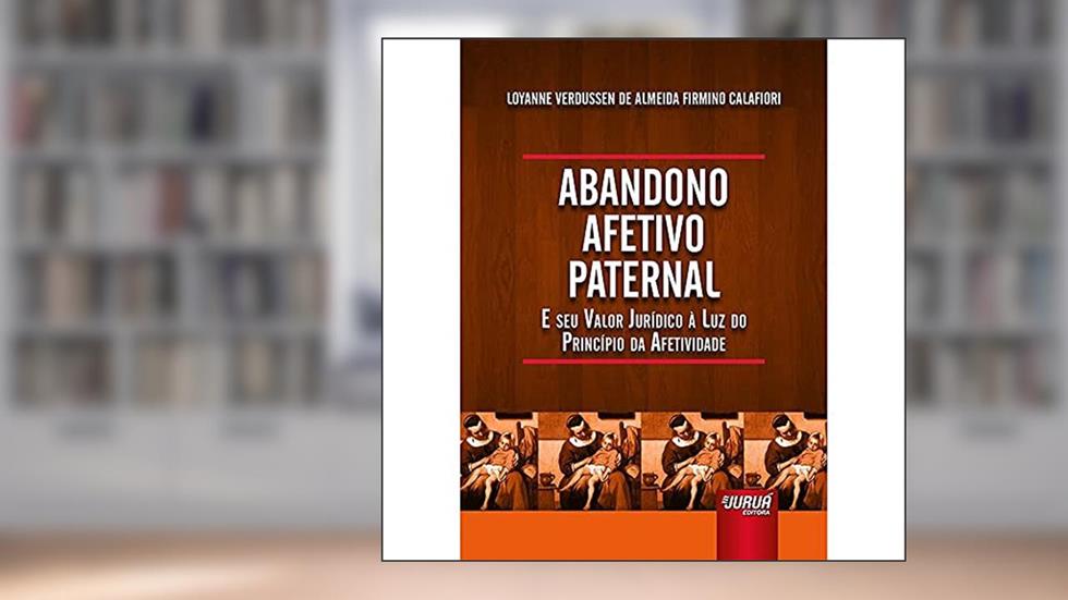 Abandono Afetivo Paternal - E seu Valor Jurídico à Luz do Princípio da Afetividade, do autor Loyanne Verdussen de Almeida Firmino Calafiori