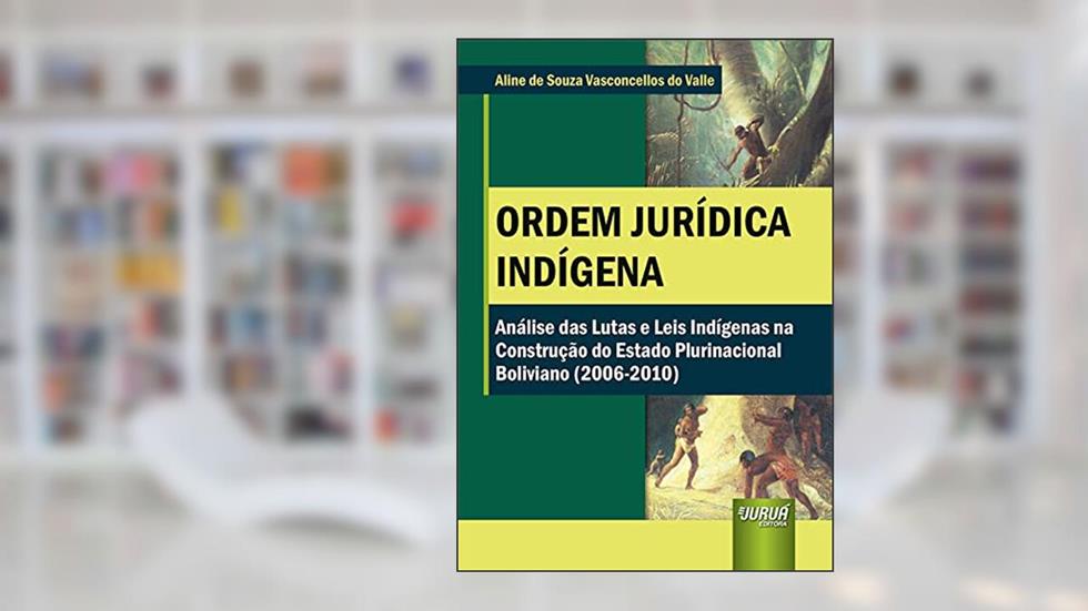Ordem Jurídica Indígena - Análise das Lutas e Leis Indígenas na Construção do Estado Plurinacional Boliviano (2006-2010), do autor Aline de Souza Vasconcellos do Valle