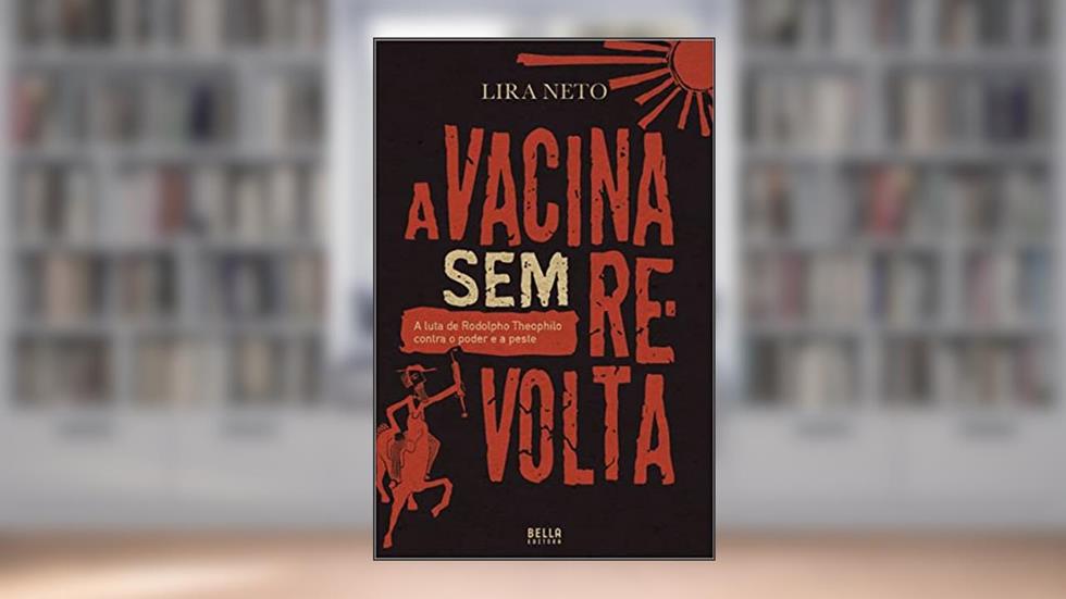 A Vacina Sem Revolta - A Luta de Rodolpho Theophilo Contra o Poder e a Peste, do autor Lira Neto