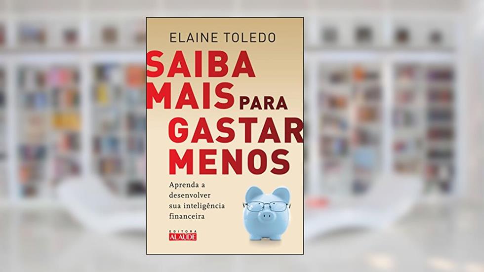 Saiba Mais Para Gastar Menos: Aprenda a Desenvolver sua Inteligência Financeira, do autor Elaine Toledo