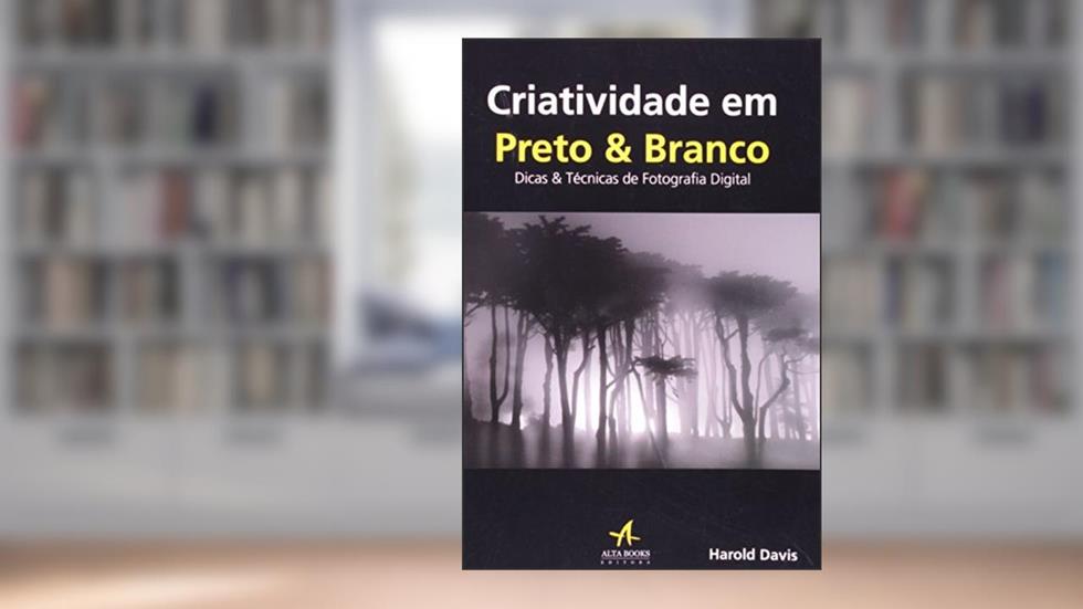 Criatividade em Preto e Branco: Dicas e Técnicas de Fotografia Digital, do autor Harold Davis