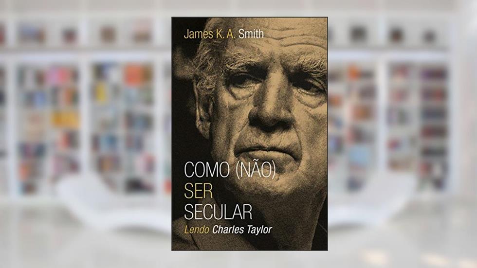 Como (não) Ser Secular: Lendo Charles Taylor, do autor James K. A. Smith